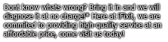 Dont know whats wrong? Bring it in and we will diagnose it at no charge!* Here at iFixit, we are commited to providing high-quality service at an  affordable price, come visit us today!